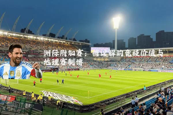 洲际附加赛:被误解的竞技价值与地理赛制博弈