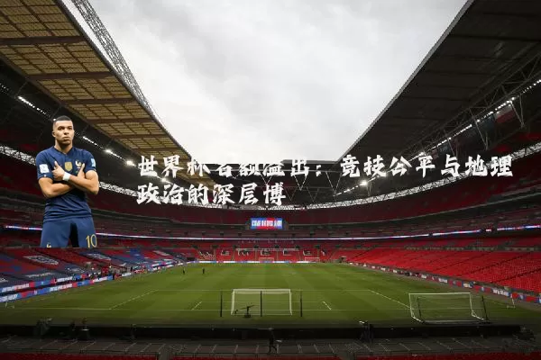 世界杯名额溢出：竞技公平与地理政治的深层博弈