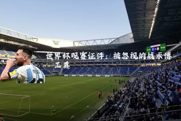 世界杯观赛证件:被忽视的战术博弈工具