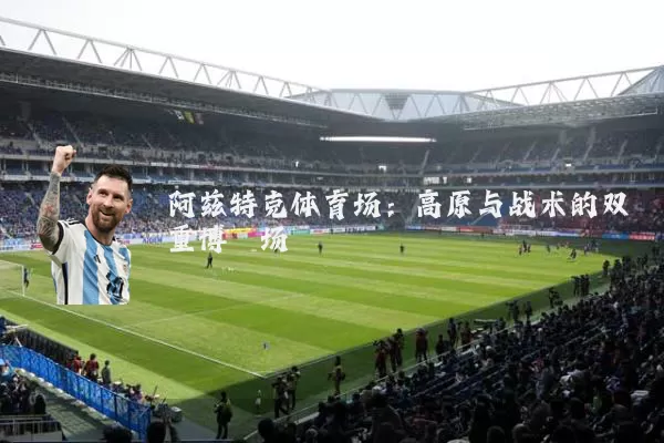 阿兹特克体育场:高原与战术的双重博弈场