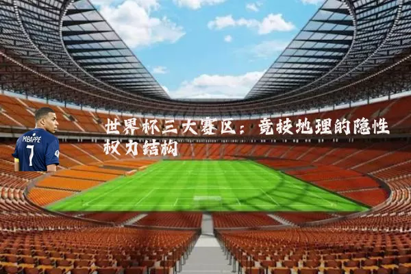 世界杯三大赛区:竞技地理的隐性权力结构