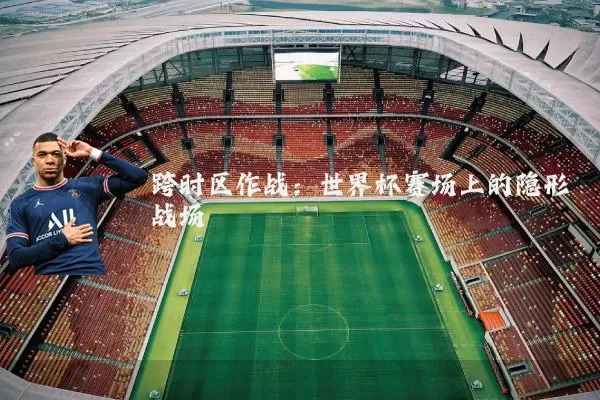 跨时区作战:世界杯赛场上的隐形战场